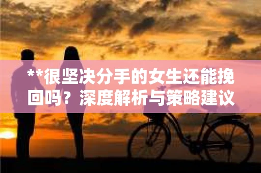 **很坚决分手的女生还能挽回吗？深度解析与策略建议**