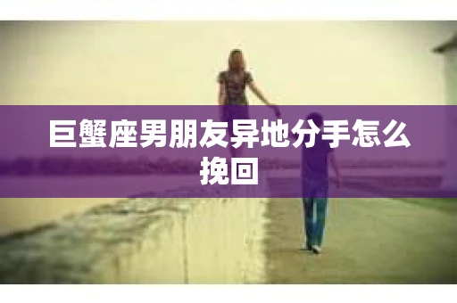 巨蟹座男朋友异地分手怎么挽回