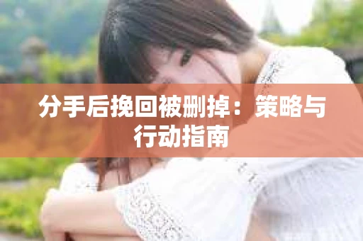 分手后挽回被删掉：策略与行动指南