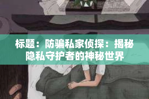 标题：防骗私家侦探：揭秘隐私守护者的神秘世界