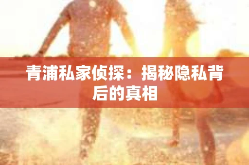 青浦私家侦探：揭秘隐私背后的真相