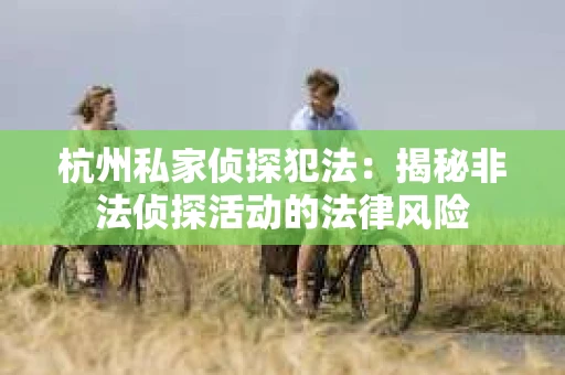 杭州私家侦探犯法：揭秘非法侦探活动的法律风险