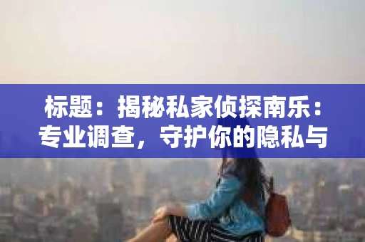 标题：揭秘私家侦探南乐：专业调查，守护你的隐私与权益