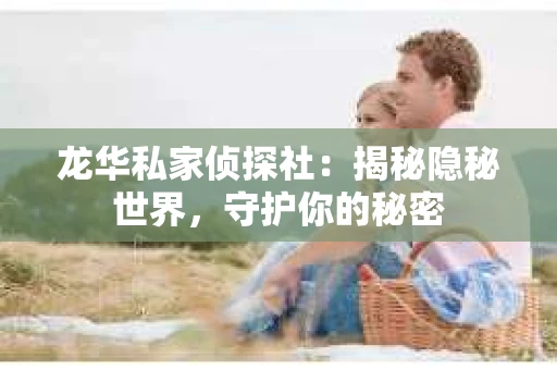 龙华私家侦探社：揭秘隐秘世界，守护你的秘密