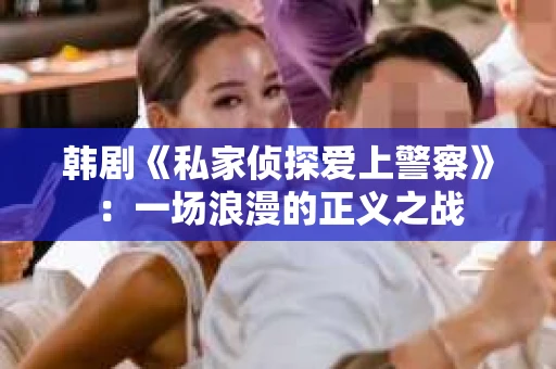 韩剧《私家侦探爱上警察》：一场浪漫的正义之战