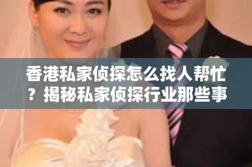 香港私家侦探怎么找人帮忙？揭秘私家侦探行业那些事儿