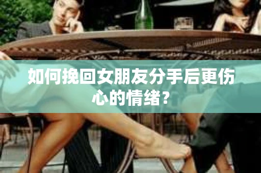 如何挽回女朋友分手后更伤心的情绪？