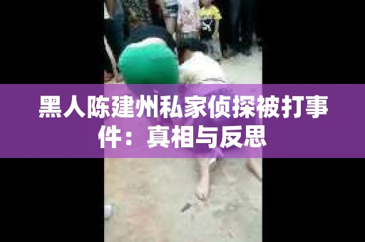 黑人陈建州私家侦探被打事件：真相与反思