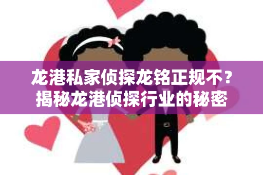 龙港私家侦探龙铭正规不？揭秘龙港侦探行业的秘密
