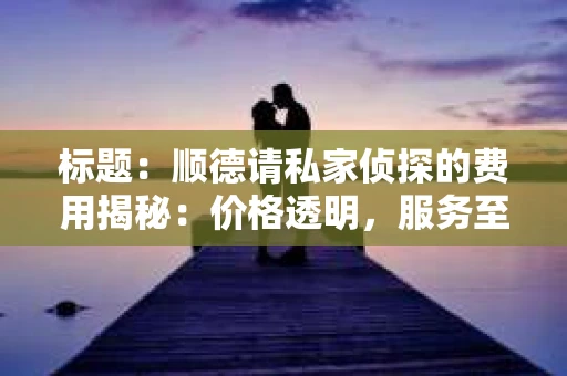 标题：顺德请私家侦探的费用揭秘：价格透明，服务至上