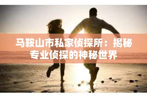 马鞍山市私家侦探所：揭秘专业侦探的神秘世界