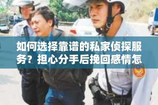 如何选择靠谱的私家侦探服务？担心分手后挽回感情怎么办？