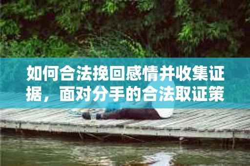 如何合法挽回感情并收集证据，面对分手的合法取证策略