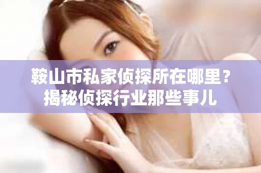 鞍山市私家侦探所在哪里？揭秘侦探行业那些事儿