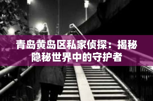 青岛黄岛区私家侦探：揭秘隐秘世界中的守护者