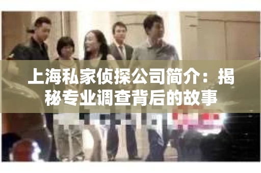 上海私家侦探公司简介：揭秘专业调查背后的故事