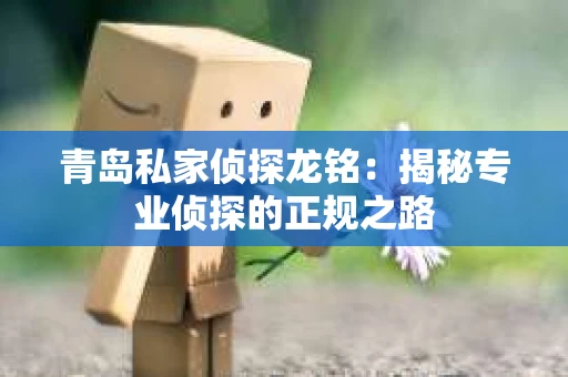 青岛私家侦探龙铭：揭秘专业侦探的正规之路