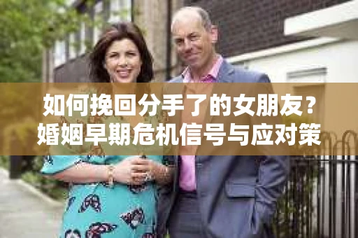 如何挽回分手了的女朋友?婚姻早期危机信号与应对策略 如何挽回分手了的女朋友?婚姻早期危机信号与应对策略