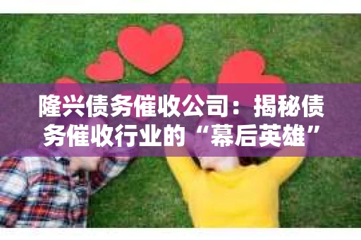 隆兴债务催收公司：揭秘债务催收行业的“幕后英雄”