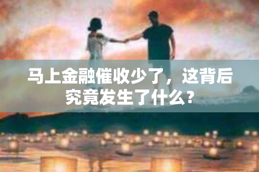 马上金融催收少了，这背后究竟发生了什么？