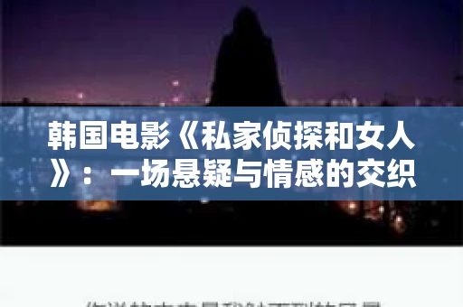 韩国电影《私家侦探和女人》：一场悬疑与情感的交织之旅
