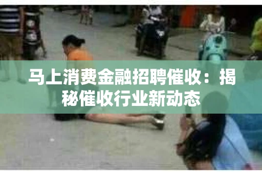 马上消费金融招聘催收：揭秘催收行业新动态
