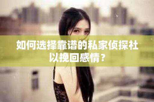 如何选择靠谱的私家侦探社以挽回感情? 如何选择靠谱的私家侦探社以挽回感情?