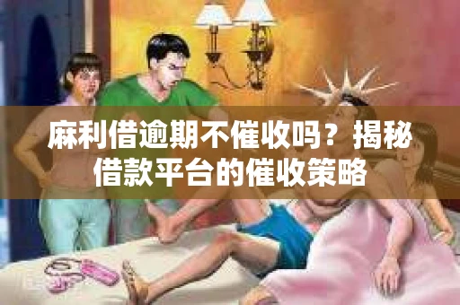 麻利借逾期不催收吗？揭秘借款平台的催收策略