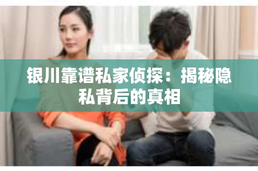 银川靠谱私家侦探：揭秘隐私背后的真相