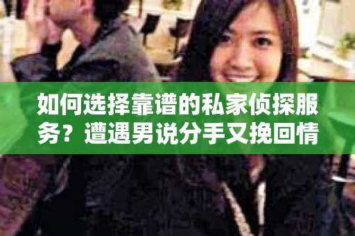 如何选择靠谱的私家侦探服务？遭遇男说分手又挽回情况怎么办？