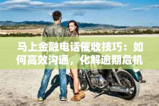 马上金融电话催收技巧：如何高效沟通，化解逾期危机