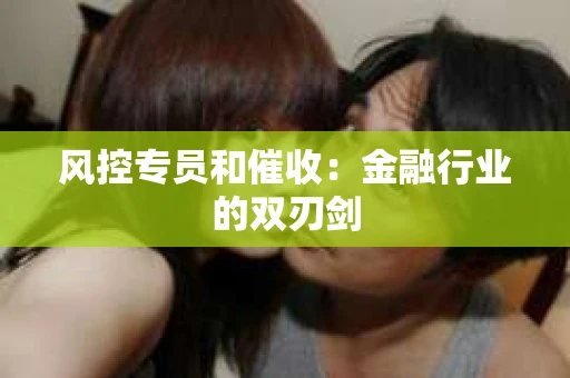 风控专员和催收：金融行业的双刃剑