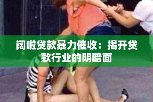 阔啦贷款暴力催收：揭开贷款行业的阴暗面