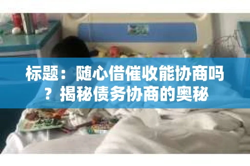 标题：随心借催收能协商吗？揭秘债务协商的奥秘