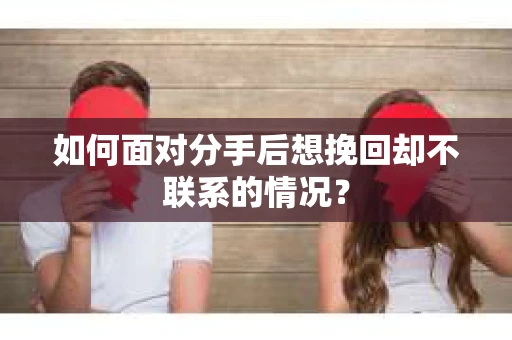 如何面对分手后想挽回却不联系的情况？