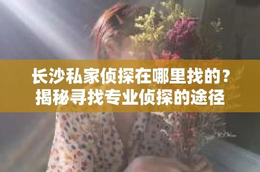 长沙私家侦探在哪里找的？揭秘寻找专业侦探的途径