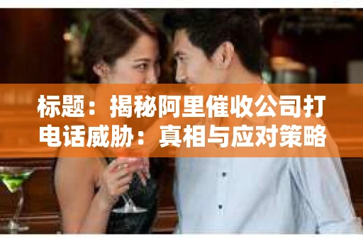 标题：揭秘阿里催收公司打电话威胁：真相与应对策略