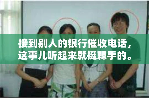 接到别人的银行催收电话，这事儿听起来就挺棘手的。我最近就遇到了这样的事情，所以想和大家聊聊这个话题。首先，你得明白，银行催收电话并不是什么新鲜事儿，但面对这样的电话，我们该如何应对呢？下面，我就从自己的经历出发，和大家分享一下我的看法。