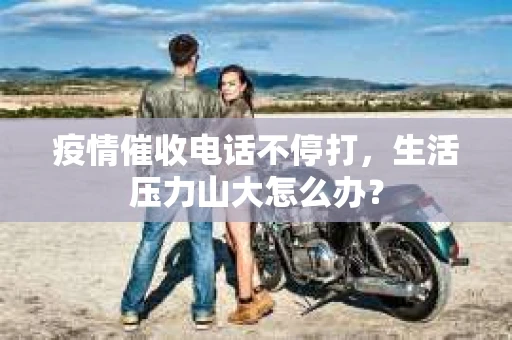 疫情催收电话不停打，生活压力山大怎么办？