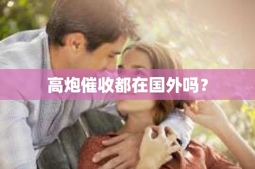 高炮催收都在国外吗？