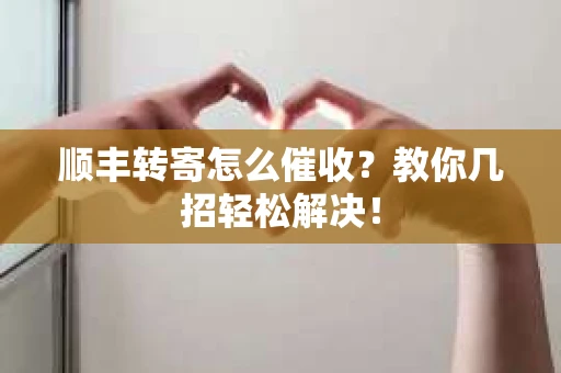 顺丰转寄怎么催收？教你几招轻松解决！