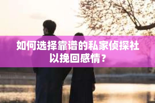 如何选择靠谱的私家侦探社以挽回感情？