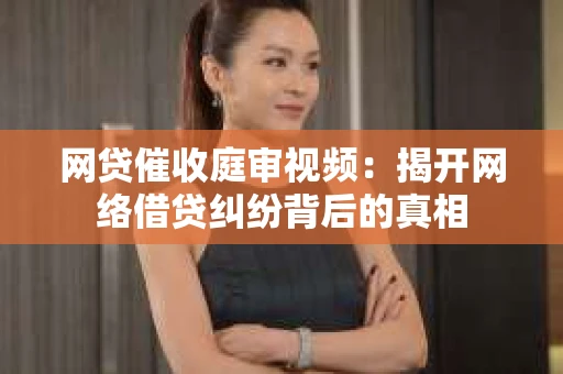 网贷催收庭审视频：揭开网络借贷纠纷背后的真相