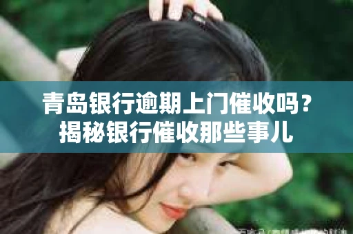青岛银行逾期上门催收吗？揭秘银行催收那些事儿