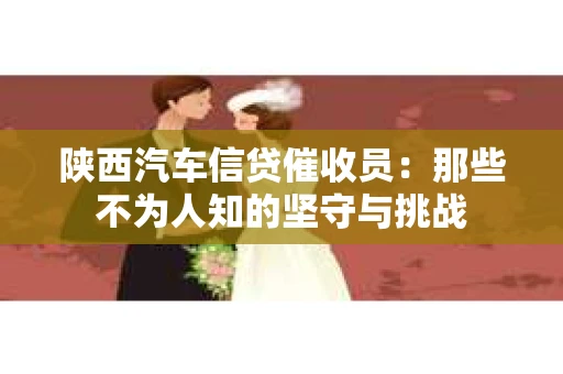 陕西汽车信贷催收员：那些不为人知的坚守与挑战