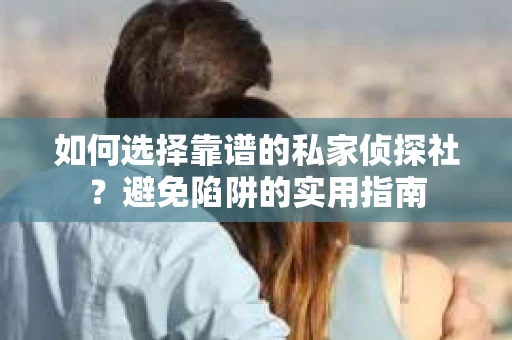 如何选择靠谱的私家侦探社?避免陷阱的实用指南 如何选择靠谱的私家侦探社?避免陷阱的实用指南
