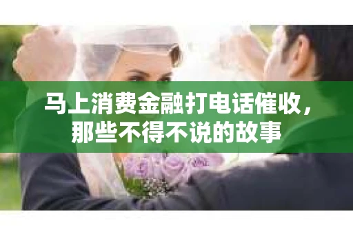 马上消费金融打电话催收，那些不得不说的故事