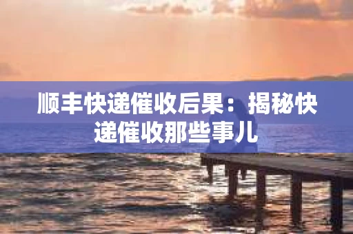 顺丰快递催收后果：揭秘快递催收那些事儿