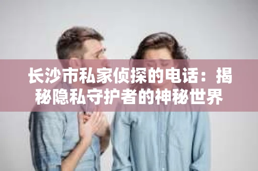 长沙市私家侦探的电话：揭秘隐私守护者的神秘世界