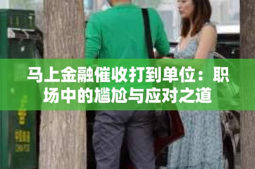 马上金融催收打到单位：职场中的尴尬与应对之道